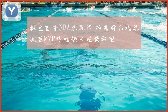 掘金首夺NBA总冠军 约基奇当选总决赛MVP终结热火逆袭希望