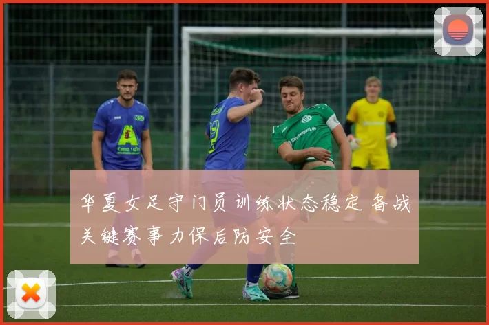华夏女足守门员训练状态稳定 备战关键赛事力保后防安全