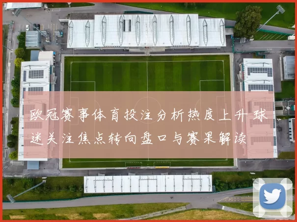 欧冠赛事体育投注分析热度上升 球迷关注焦点转向盘口与赛果解读