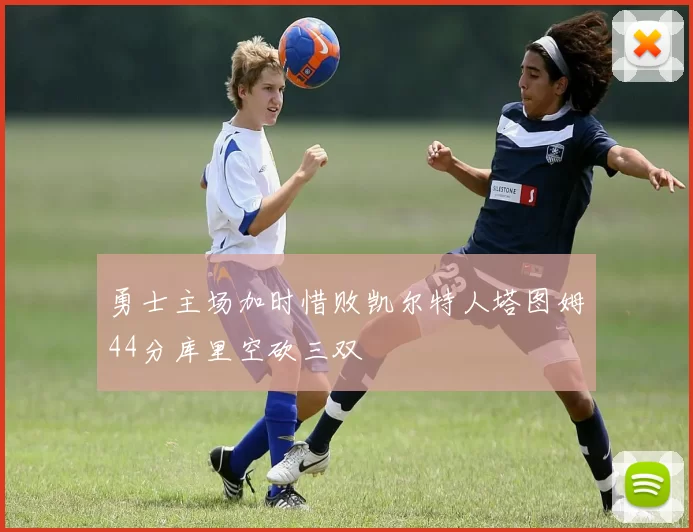 勇士主场加时惜败凯尔特人塔图姆44分库里空砍三双