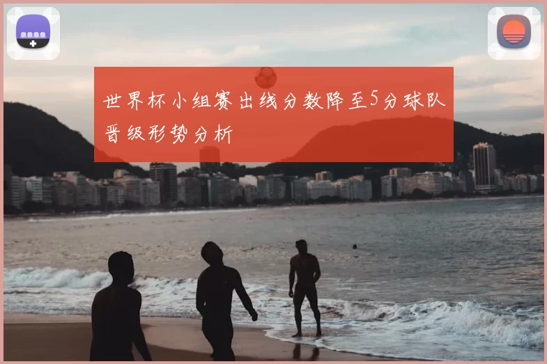 世界杯小组赛出线分数降至5分球队晋级形势分析