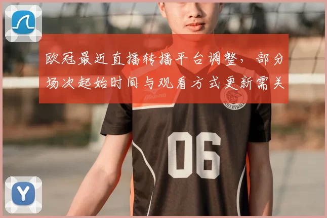 欧冠最近直播转播平台调整,部分场次起始时间与观看方式更新需关注