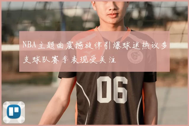 NBA主题曲震撼旋律引爆球迷热议多支球队赛季表现受关注