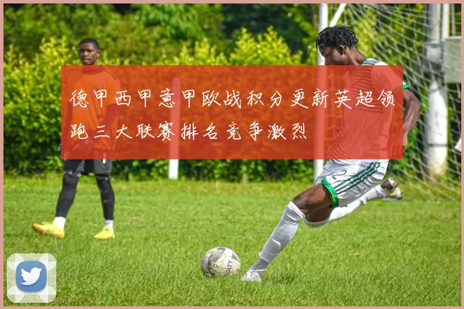 德甲西甲意甲欧战积分更新英超领跑三大联赛排名竞争激烈