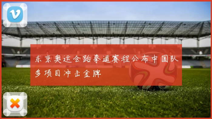 东京奥运会跆拳道赛程公布中国队多项目冲击金牌