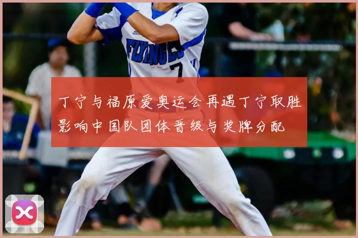 丁宁与福原爱奥运会再遇丁宁取胜影响中国队团体晋级与奖牌分配