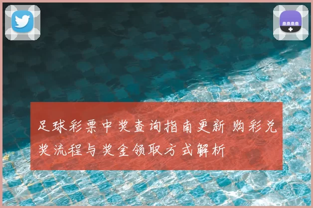 足球彩票中奖查询指南更新 购彩兑奖流程与奖金领取方式解析