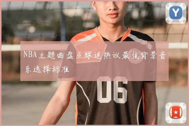 NBA主题曲盘点球迷热议最佳背景音乐选择标准