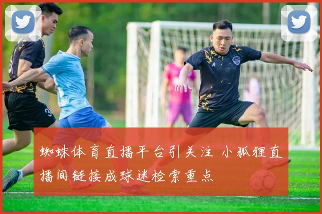 蜘蛛体育直播平台引关注 小狐狸直播间链接成球迷检索重点