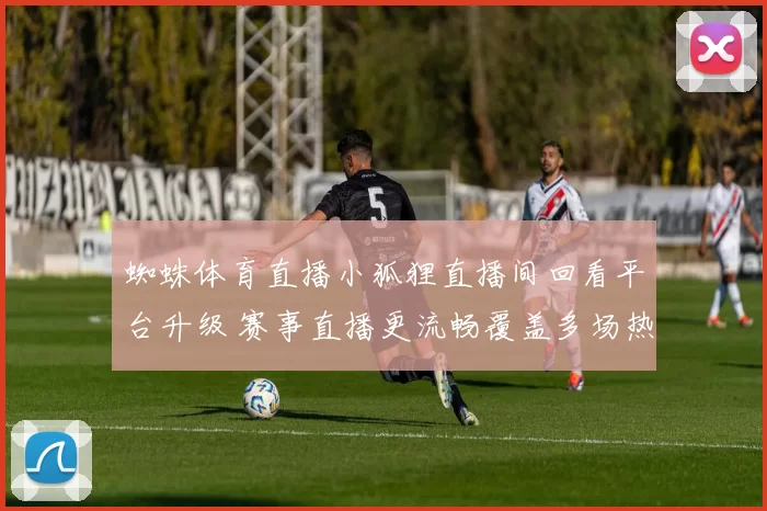 蜘蛛体育直播小狐狸直播间回看平台升级 赛事直播更流畅覆盖多场热门比赛