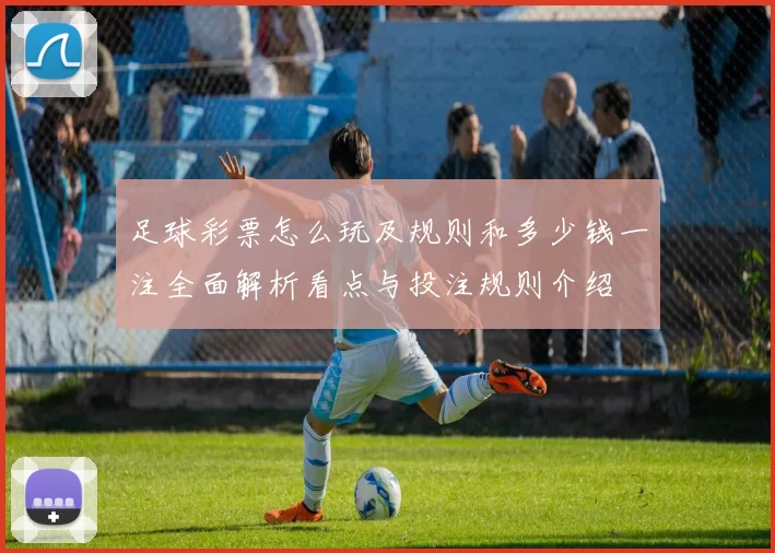 足球彩票怎么玩及规则和多少钱一注全面解析看点与投注规则介绍