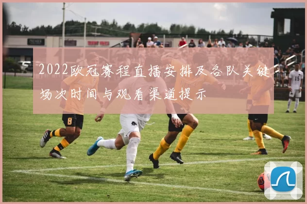 2022欧冠赛程直播安排及各队关键场次时间与观看渠道提示