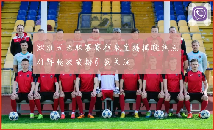 欧洲五大联赛赛程表直播揭晓焦点对阵轮次安排引发关注
