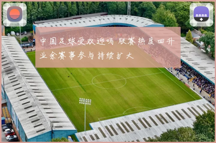 中国足球受欢迎吗 联赛热度回升 业余赛事参与持续扩大