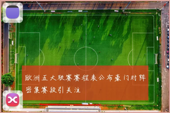欧洲五大联赛赛程表公布豪门对阵密集赛段引关注