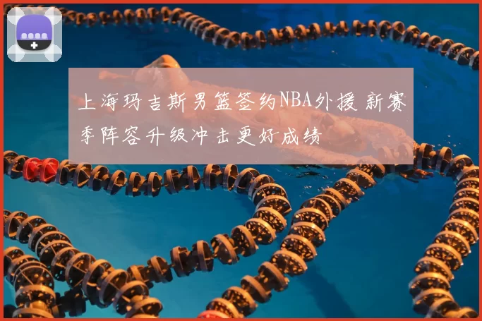 上海玛吉斯男篮签约NBA外援 新赛季阵容升级冲击更好成绩