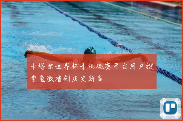 卡塔尔世界杯手机观赛平台用户搜索量激增创历史新高