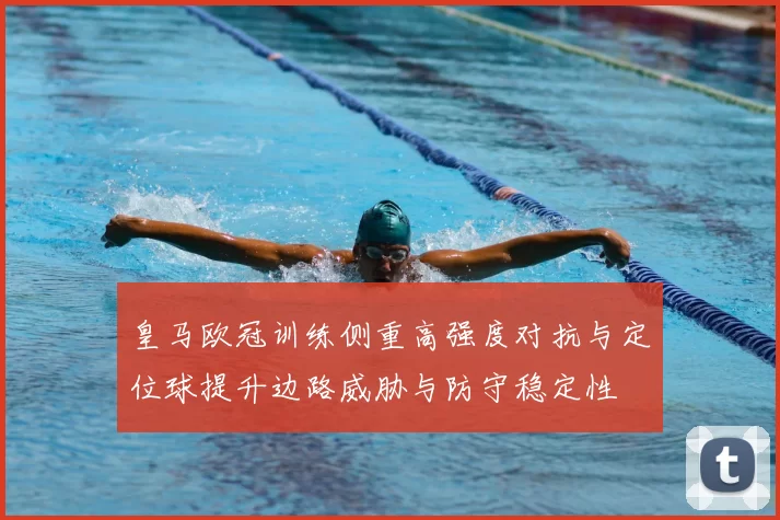皇马欧冠训练侧重高强度对抗与定位球提升边路威胁与防守稳定性