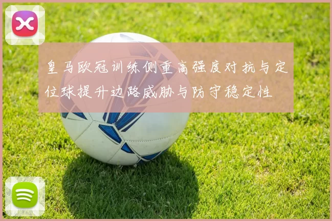 皇马欧冠训练侧重高强度对抗与定位球提升边路威胁与防守稳定性