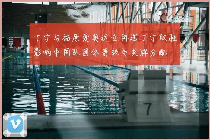 丁宁与福原爱奥运会再遇丁宁取胜影响中国队团体晋级与奖牌分配