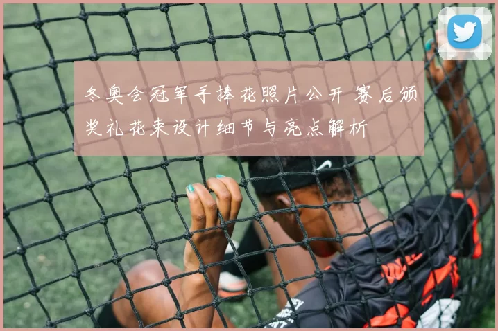 冬奥会冠军手捧花照片公开 赛后颁奖礼花束设计细节与亮点解析