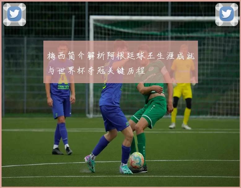 梅西简介解析阿根廷球王生涯成就与世界杯夺冠关键历程