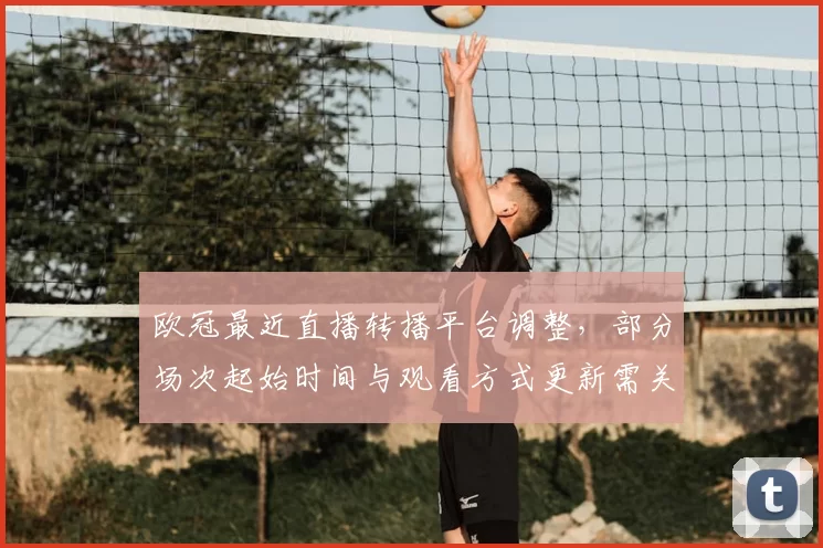 欧冠最近直播转播平台调整,部分场次起始时间与观看方式更新需关注