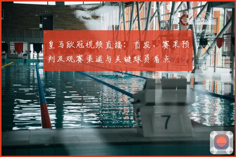 皇马欧冠视频直播：首发、赛果预判及观赛渠道与关键球员看点