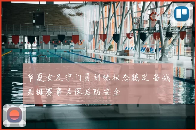 华夏女足守门员训练状态稳定 备战关键赛事力保后防安全