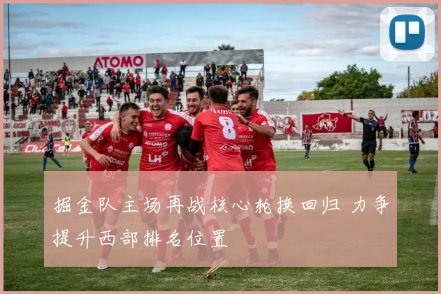 掘金队主场再战核心轮换回归 力争提升西部排名位置