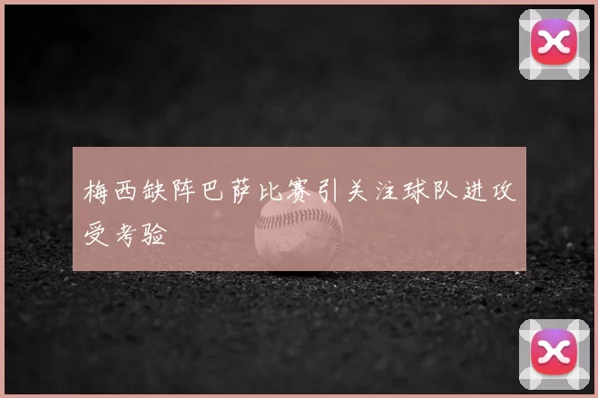 梅西缺阵巴萨比赛引关注球队进攻受考验