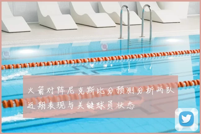 火箭对阵尼克斯比分预测分析两队近期表现与关键球员状态