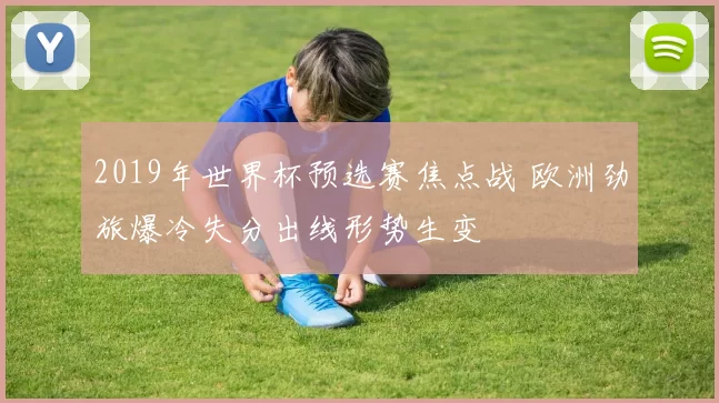 2019年世界杯预选赛焦点战 欧洲劲旅爆冷失分出线形势生变