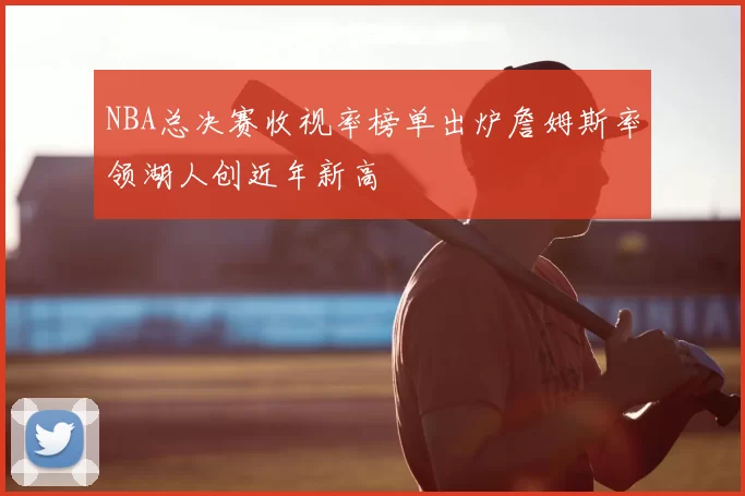 NBA总决赛收视率榜单出炉詹姆斯率领湖人创近年新高