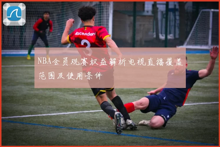 NBA会员观赛权益解析电视直播覆盖范围及使用条件