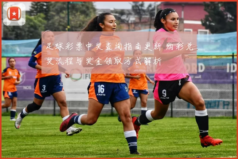 足球彩票中奖查询指南更新 购彩兑奖流程与奖金领取方式解析