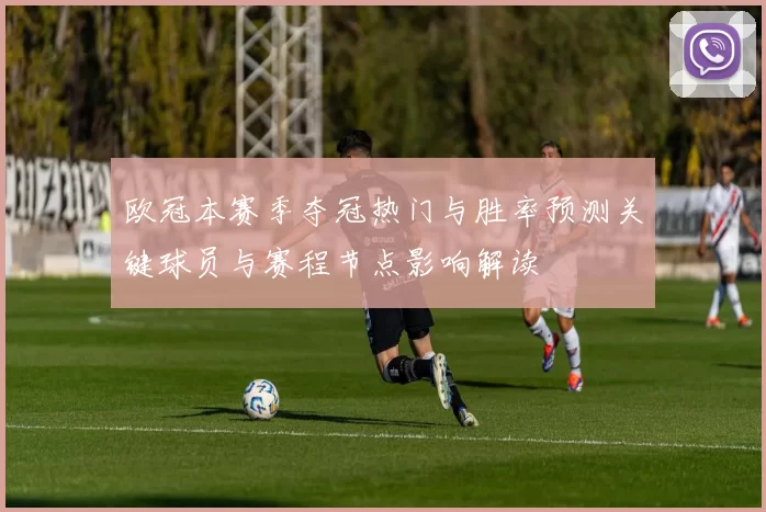 欧冠本赛季夺冠热门与胜率预测关键球员与赛程节点影响解读