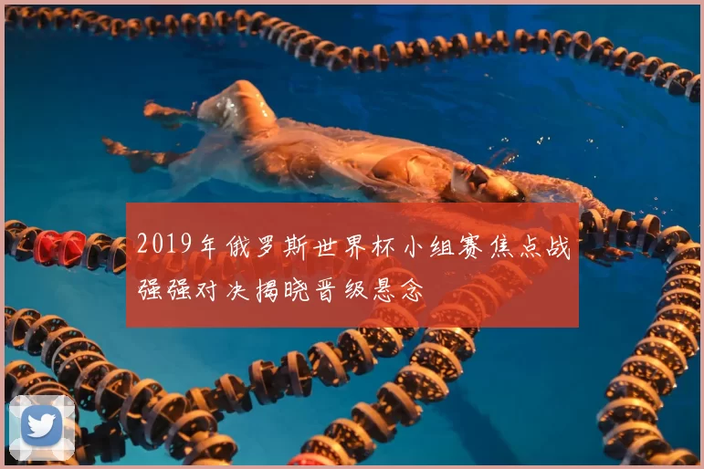 2019年俄罗斯世界杯小组赛焦点战强强对决揭晓晋级悬念