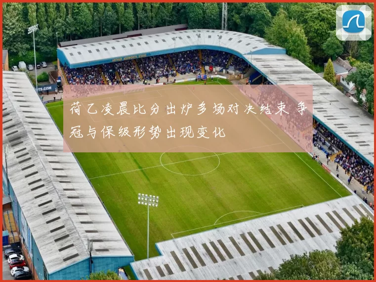 荷乙凌晨比分出炉多场对决结束 争冠与保级形势出现变化