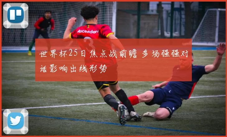 世界杯25日焦点战前瞻 多场强强对话影响出线形势