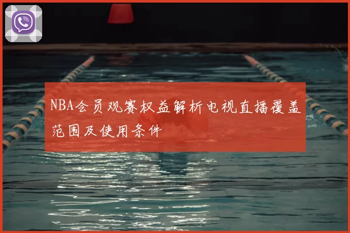 NBA会员观赛权益解析电视直播覆盖范围及使用条件