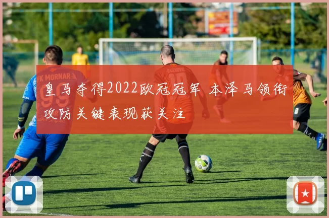 皇马夺得2022欧冠冠军 本泽马领衔攻防关键表现获关注