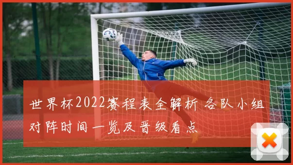 世界杯2022赛程表全解析 各队小组对阵时间一览及晋级看点