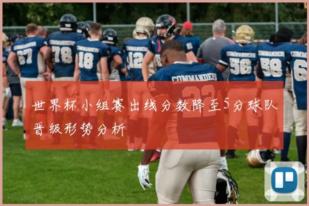 世界杯小组赛出线分数降至5分球队晋级形势分析