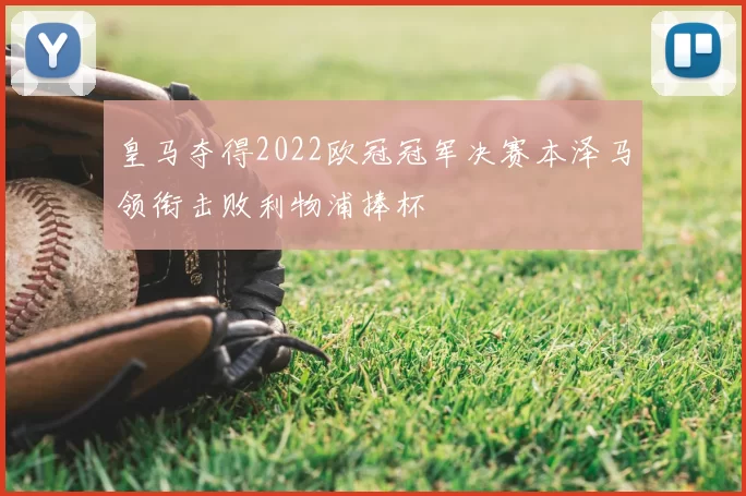 皇马夺得2022欧冠冠军决赛本泽马领衔击败利物浦捧杯