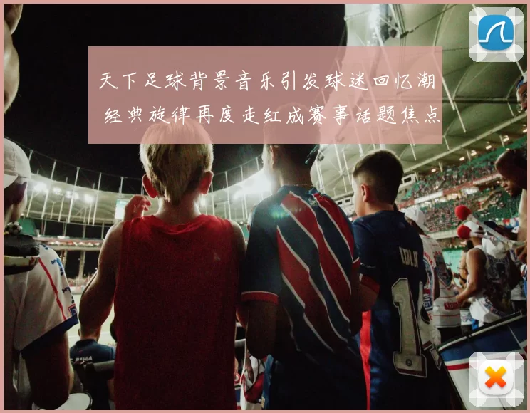 天下足球背景音乐引发球迷回忆潮 经典旋律再度走红成赛事话题焦点