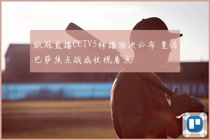 欧冠直播CCTV5转播场次公布 皇马巴萨焦点战成收视看点