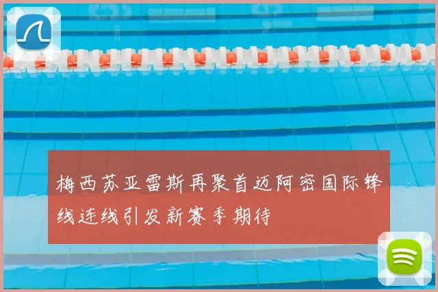 梅西苏亚雷斯再聚首迈阿密国际锋线连线引发新赛季期待