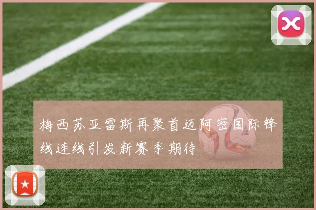 梅西苏亚雷斯再聚首迈阿密国际锋线连线引发新赛季期待